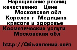 Наращивание ресниц качественно › Цена ­ 1 200 - Московская обл., Королев г. Медицина, красота и здоровье » Косметические услуги   . Московская обл.